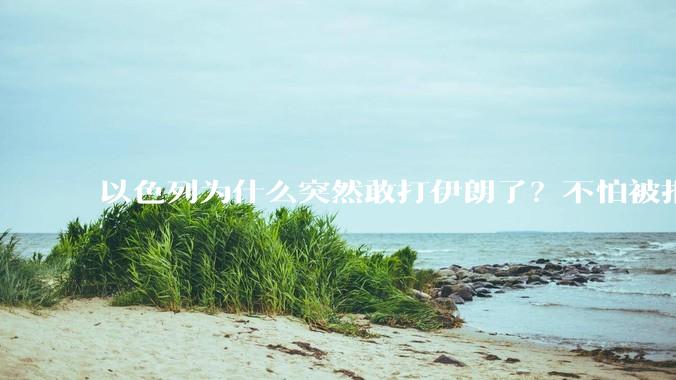 以色列为什么突然敢打伊朗了？不怕被报复？