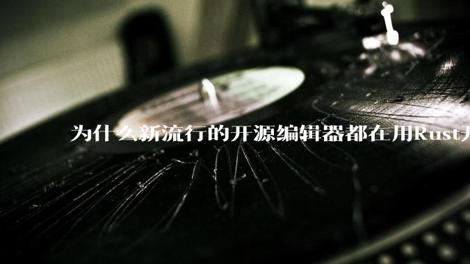 为什么新流行的开源编辑器都在用Rust开发？